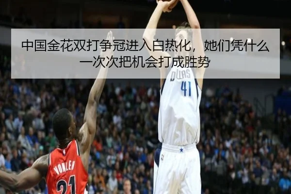 中国金花双打争冠进入白热化，她们凭什么一次次把机会打成胜势