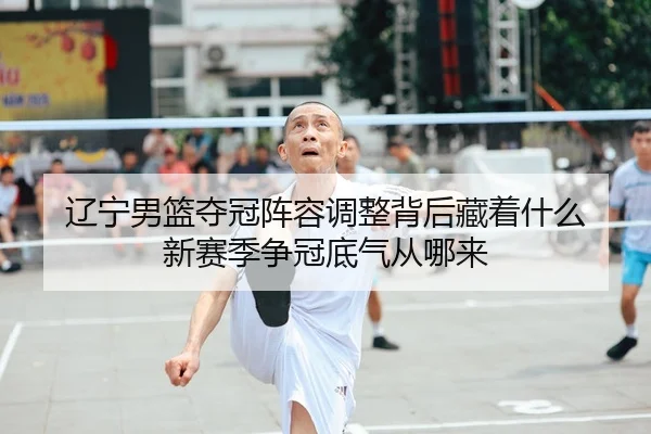 辽宁男篮夺冠阵容调整背后藏着什么 新赛季争冠底气从哪来