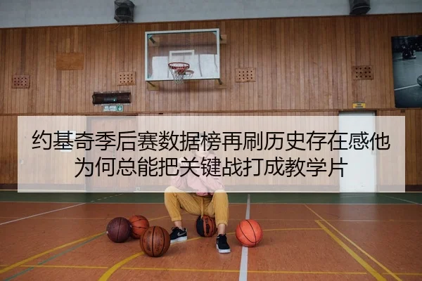 约基奇季后赛数据榜再刷历史存在感他为何总能把关键战打成教学片